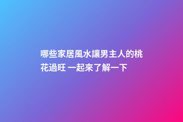 哪些家居風水讓男主人的桃花過旺 一起來了解一下